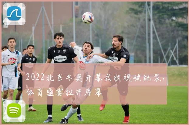 2022北京冬奥开幕式收视破纪录，体育盛宴拉开序幕